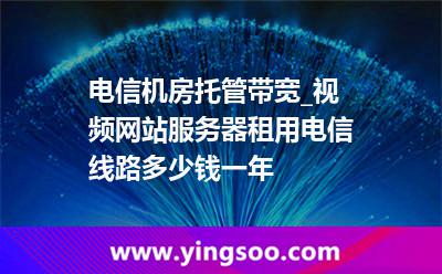 電信機房托管帶寬_視頻網(wǎng)站服務(wù)器租用電信線路多少錢一年