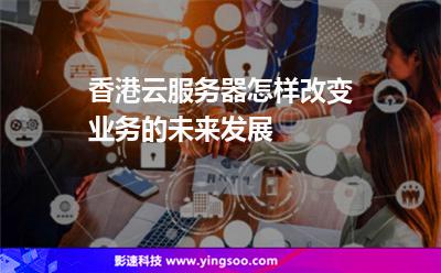 香港云服務器怎樣改變業(yè)務的未來發(fā)展