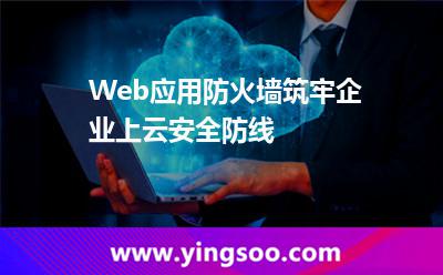 Web應(yīng)用防火墻，筑牢企業(yè)上云安全防線