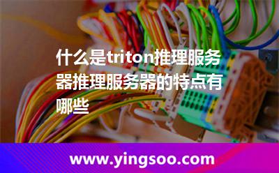 什么是triton推理服務(wù)器?推理服務(wù)器的特點(diǎn)有哪些?