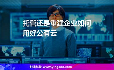 托管還是重建，企業(yè)如何用好公有云