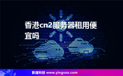 香港cn2服務(wù)器租用便宜嗎?