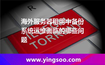 海外服務(wù)器租用中，備份系統(tǒng)運(yùn)維面臨的哪些問題