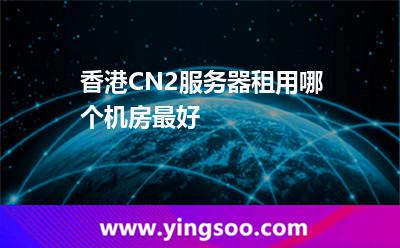 香港CN2服務器租用哪個機房最好