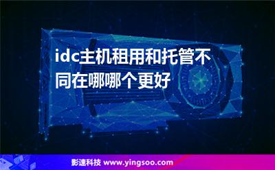 idc主機租用和托管不同在哪哪個更好