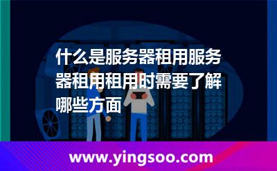 什么是服務器租用服務器租用租用時需要了解哪些方面