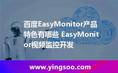 百度EasyMonitor產(chǎn)品特色有哪些 EasyMonitor視頻監(jiān)控開發(fā)