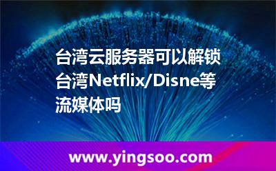 臺灣云服務(wù)器可以解鎖臺灣Netflix/Disne等流媒體嗎