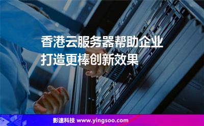 香港云服務(wù)器幫助企業(yè)打造更棒創(chuàng)新效果