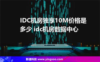 IDC機(jī)房獨(dú)享10M價(jià)格是多少 idc機(jī)房數(shù)據(jù)中心 