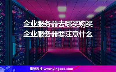 企業(yè)服務(wù)器去哪買?購買企業(yè)服務(wù)器要注意什么?