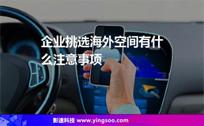 企業(yè)挑選海外空間有什么注意事項(xiàng)