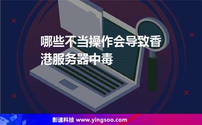 哪些不當操作會導致香港服務器中毒