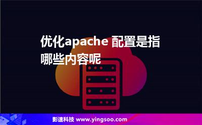 優(yōu)化apache 配置是指哪些內(nèi)容呢