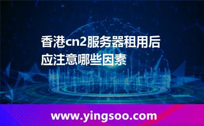 香港cn2服務(wù)器租用后應(yīng)注意哪些因素