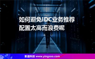 如何避免IDC業(yè)務推薦配置太高而浪費呢