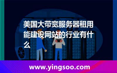 美國大帶寬服務(wù)器租用能建設(shè)網(wǎng)站的行業(yè)有什么