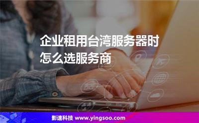 企業(yè)租用臺灣服務(wù)器時怎么選服務(wù)商