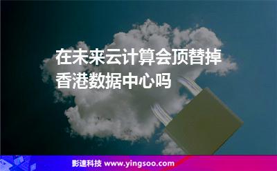 在未來，云計(jì)算會(huì)頂替掉香港數(shù)據(jù)中心嗎