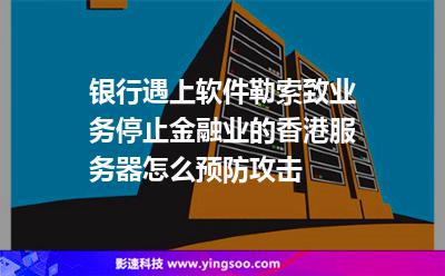 銀行遇上軟件勒索致業(yè)務停止，金融業(yè)的香港服務器怎么預防攻擊