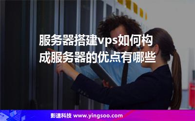 服務器搭建vps如何構成服務器的優(yōu)點有哪些