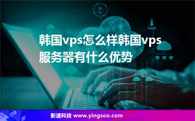 韓國vps怎么樣韓國vps服務(wù)器有什么優(yōu)勢