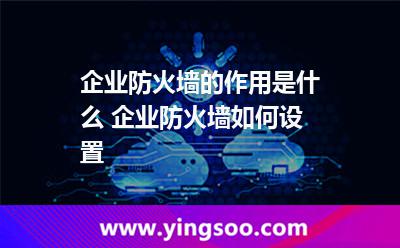 企業(yè)防火墻的作用是什么 企業(yè)防火墻如何設(shè)置