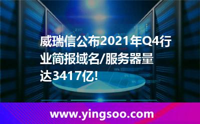 威瑞信公布2021年Q4行業(yè)簡報，域名/服務器量達3.417億!