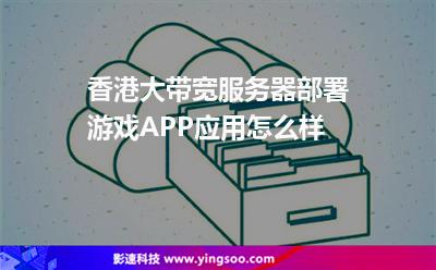 香港大帶寬服務(wù)器部署游戲APP應(yīng)用怎么樣