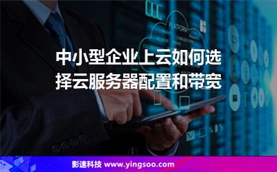 中小型企業(yè)上云如何選擇云服務(wù)器配置和帶寬