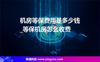 機房等保費用是多少錢_等保機房怎么收費 