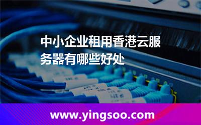 中小企業(yè)租用香港云服務(wù)器有哪些好處