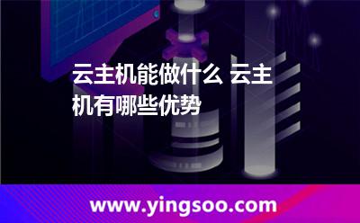 云主機能做什么 云主機有哪些優(yōu)勢