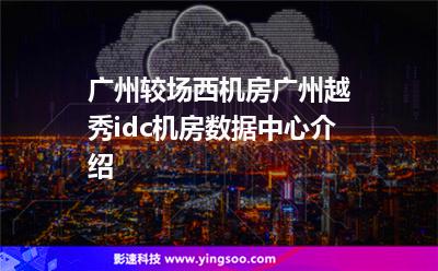 廣州較場(chǎng)西機(jī)房，廣州越秀idc機(jī)房數(shù)據(jù)中心介紹