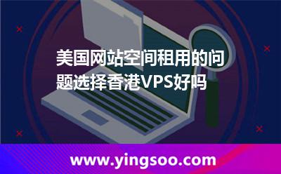 美國網(wǎng)站空間租用的問題選擇香港VPS好嗎