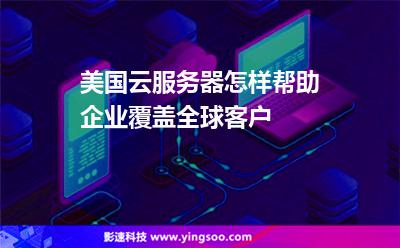 美國(guó)云服務(wù)器怎樣幫助企業(yè)覆蓋全球客戶