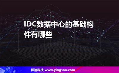 IDC數(shù)據(jù)中心的基礎構(gòu)件有哪些