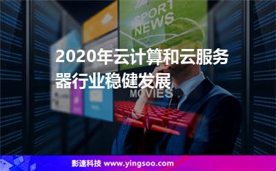 2020年云計(jì)算和云服務(wù)器行業(yè)穩(wěn)健發(fā)展