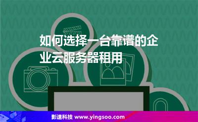 如何選擇一臺(tái)靠譜的企業(yè)云服務(wù)器租用