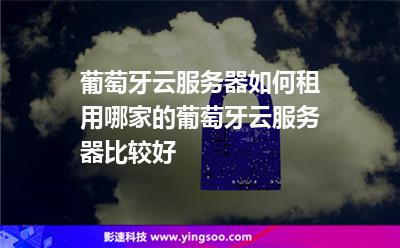 葡萄牙云服務(wù)器如何租用，哪家的葡萄牙云服務(wù)器比較好