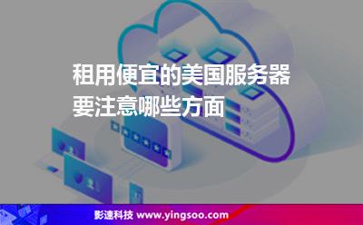 租用便宜的美國服務(wù)器要注意哪些方面