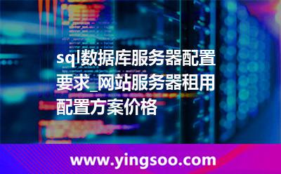 sql數(shù)據(jù)庫(kù)服務(wù)器配置要求_網(wǎng)站服務(wù)器租用配置方案價(jià)格 