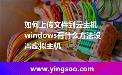 如何上傳文件到云主機windows有什么方法設(shè)置虛擬主機