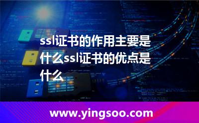 ssl證書的作用主要是什么ssl證書的優(yōu)點(diǎn)是什么