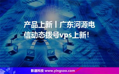 產品上新丨廣東河源電信動態(tài)撥號vps上新！