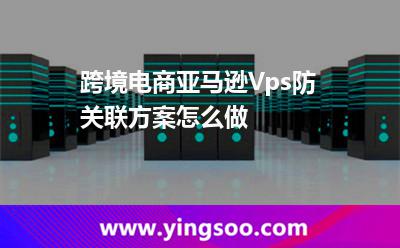 跨境電商亞馬遜Vps防關聯(lián)方案怎么做?