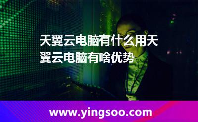 天翼云電腦有什么用?天翼云電腦有啥優(yōu)勢(shì)?