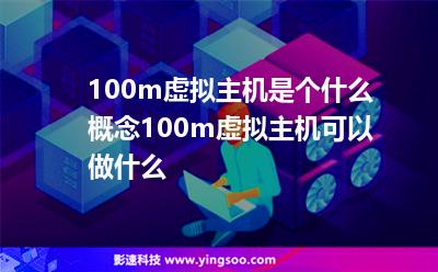 100m虛擬主機(jī)是個(gè)什么概念100m虛擬主機(jī)可以做什么