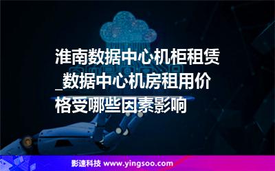 淮南數據中心機柜租賃_數據中心機房租用價格受哪些因素影響 