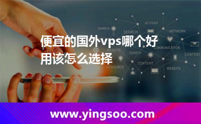 便宜的國(guó)外vps哪個(gè)好用該怎么選擇